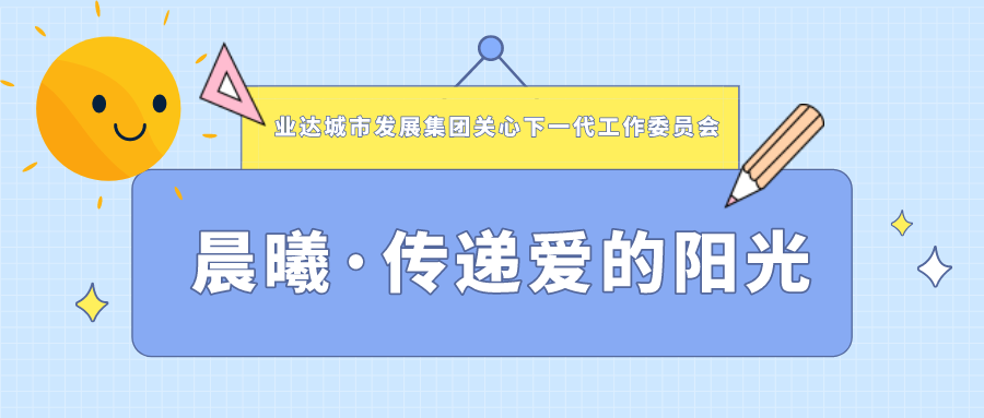 业达城市发展集团关心下一代工作委员会 开展“晨曦·传递爱的阳光”慰问活动
